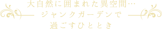 大自然に囲まれた異空間...ジャンクガーデンで過ごすひととき